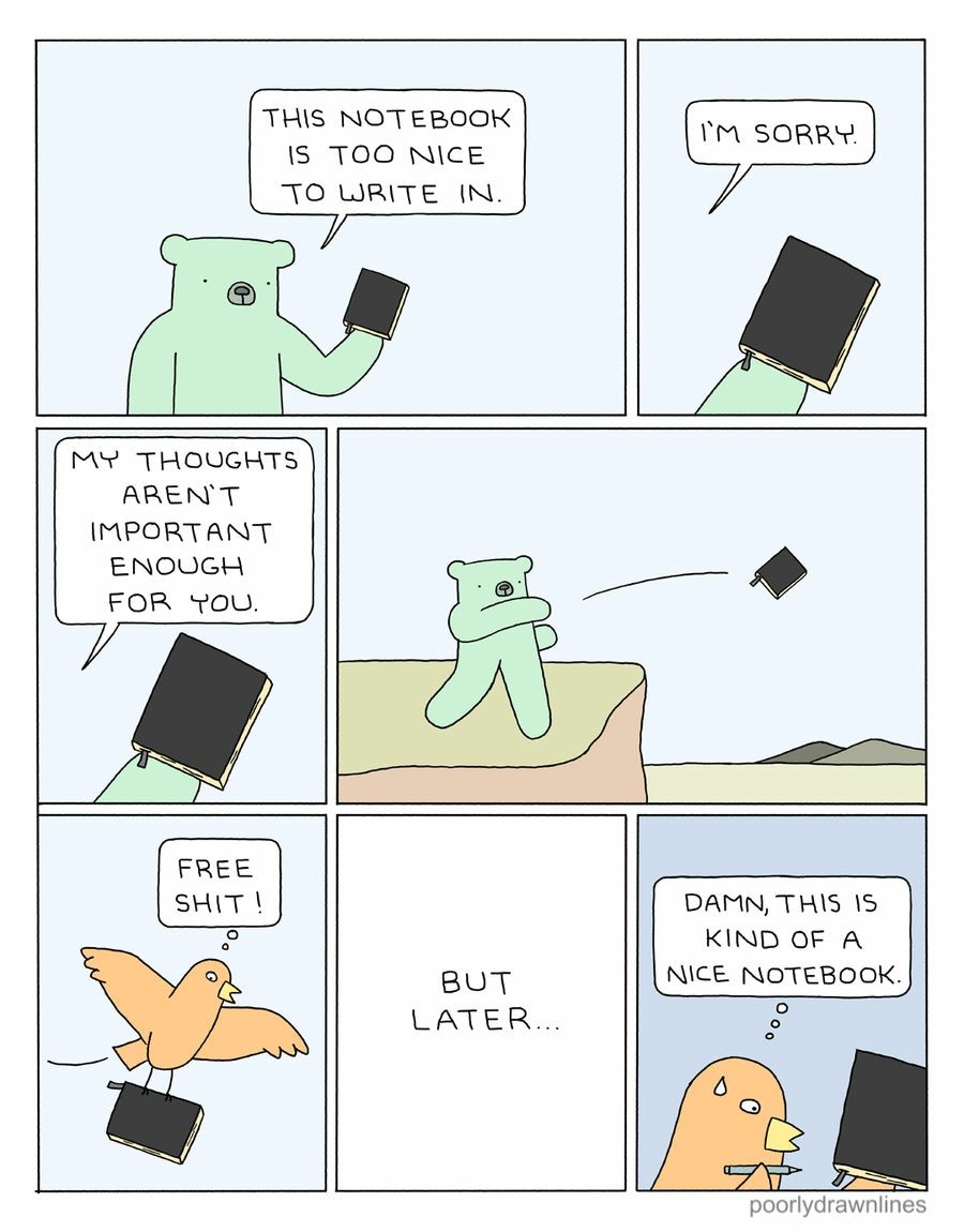 Comic by Poorly Drawn Lines with 7 panels: Panel 1: Bear is holding a notebook and saying "This notebook is too nice to write in." Panel 2: Close-up of the notebook in Bear's hand showing it has a ribbon bookmark and ivory paper, a speech bubble says "I'm sorry" Panel 3: Same as panel 2 with the speech bubble saying "My thoughts aren't important enough for you" Panel 4: Bear is tossing the notebook off a cliff Panel 5: Bird catches the notebook mid-air and says "Free shit!" Panel 6: "But Later..." Panel 7: Bird is stressed with a bead of sweat on their forehead, holding the notebook in one hand and a pen in the other, saying "Damn, this is kind of a nice notebook"